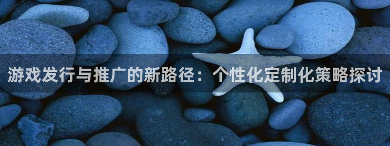 亿万28官网跑路了吗：游戏发行与推广的新路径：个性化定制化策略探讨