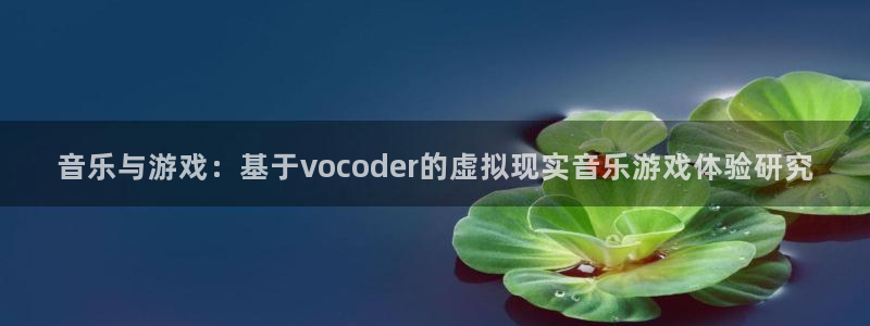 亿万28技术有限公司官网：音乐与游戏：基于vocoder的虚拟现实音乐游戏体验研究