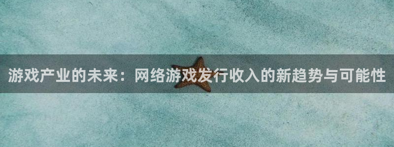 亿万28官网平台代理开号是真的吗：游戏产业的未来：网络游戏发行收入的新趋势与可能性