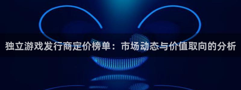 深圳亿万28电商：独立游戏发行商定价榜单：市场动态与价值取向的分析